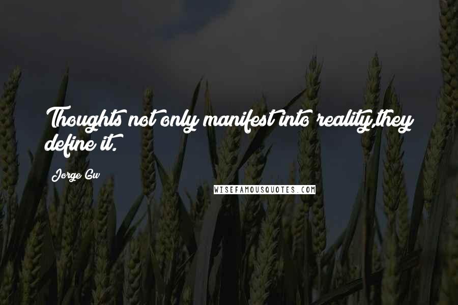 Jorge Gw Quotes: Thoughts not only manifest into reality,they define it.