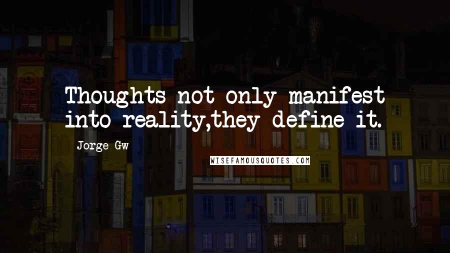 Jorge Gw Quotes: Thoughts not only manifest into reality,they define it.