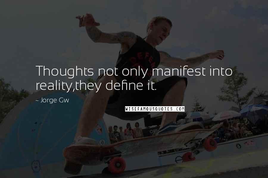 Jorge Gw Quotes: Thoughts not only manifest into reality,they define it.