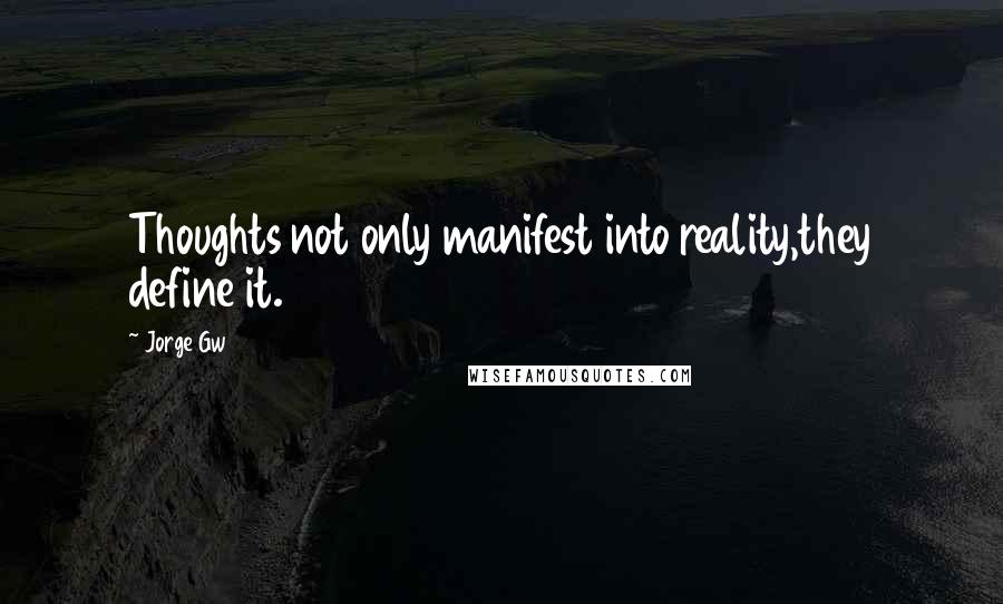 Jorge Gw Quotes: Thoughts not only manifest into reality,they define it.