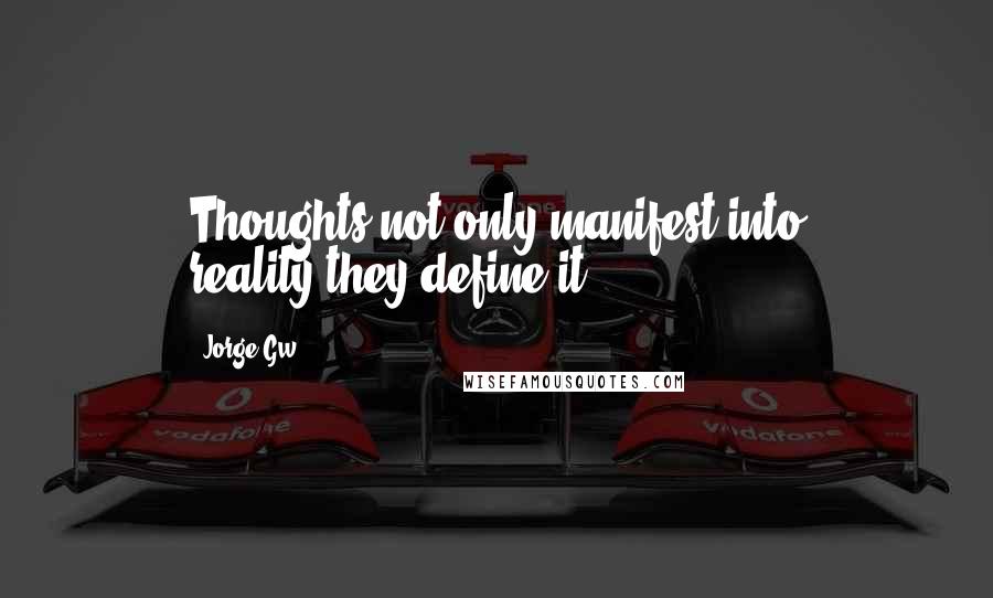 Jorge Gw Quotes: Thoughts not only manifest into reality,they define it.