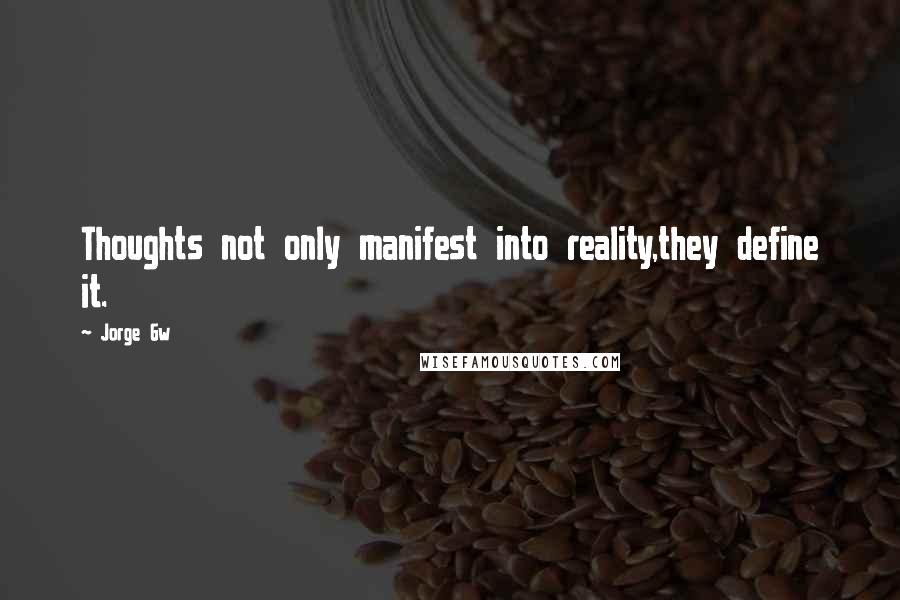 Jorge Gw Quotes: Thoughts not only manifest into reality,they define it.