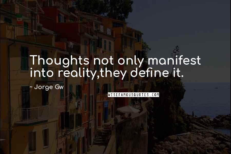 Jorge Gw Quotes: Thoughts not only manifest into reality,they define it.