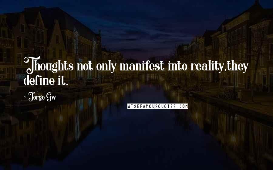 Jorge Gw Quotes: Thoughts not only manifest into reality,they define it.
