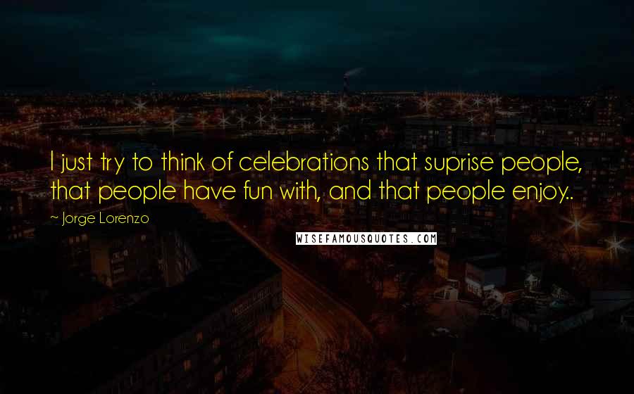 Jorge Lorenzo Quotes: I just try to think of celebrations that suprise people, that people have fun with, and that people enjoy..