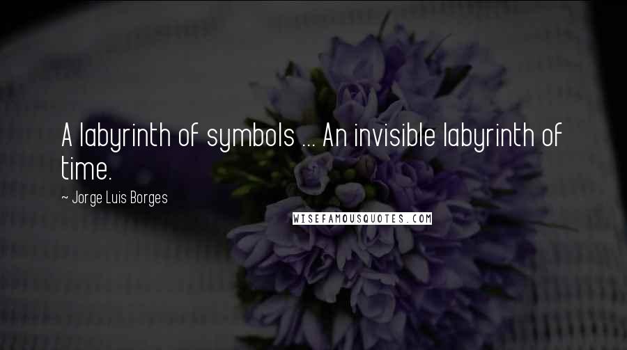 Jorge Luis Borges Quotes: A labyrinth of symbols ... An invisible labyrinth of time.
