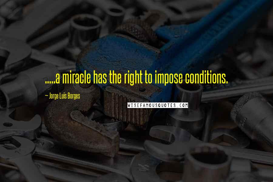 Jorge Luis Borges Quotes: .....a miracle has the right to impose conditions.