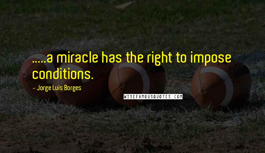 Jorge Luis Borges Quotes: .....a miracle has the right to impose conditions.