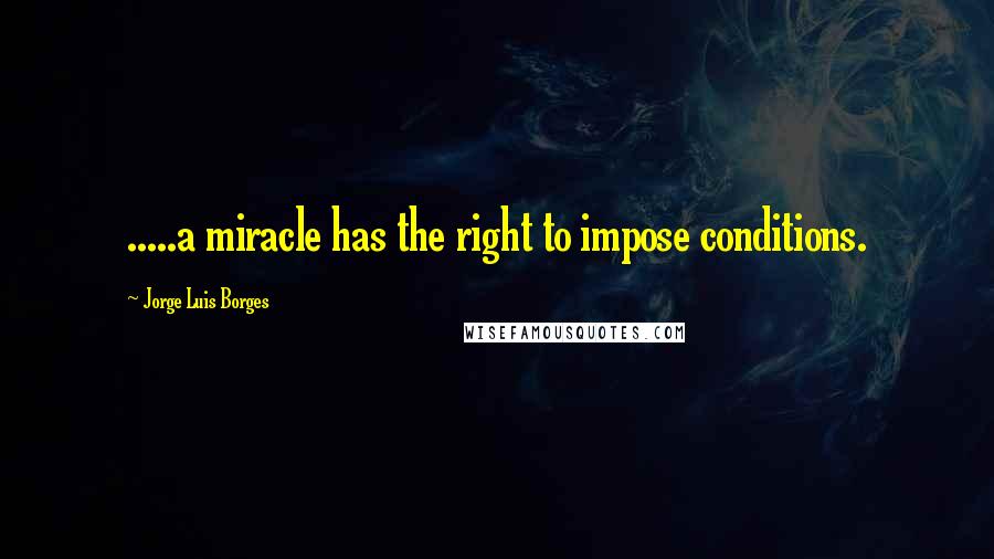 Jorge Luis Borges Quotes: .....a miracle has the right to impose conditions.