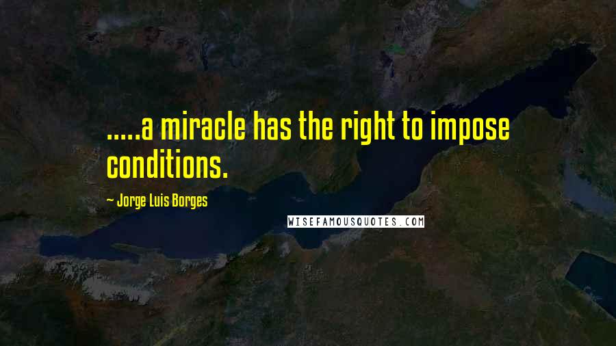 Jorge Luis Borges Quotes: .....a miracle has the right to impose conditions.