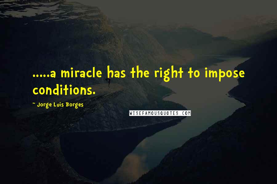 Jorge Luis Borges Quotes: .....a miracle has the right to impose conditions.