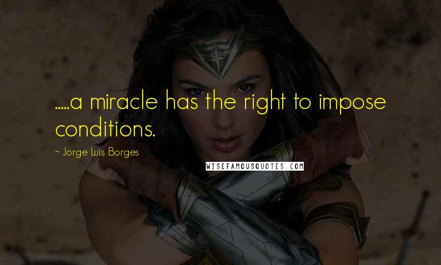 Jorge Luis Borges Quotes: .....a miracle has the right to impose conditions.