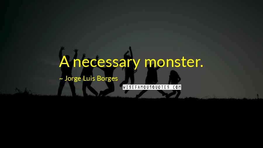 Jorge Luis Borges Quotes: A necessary monster.