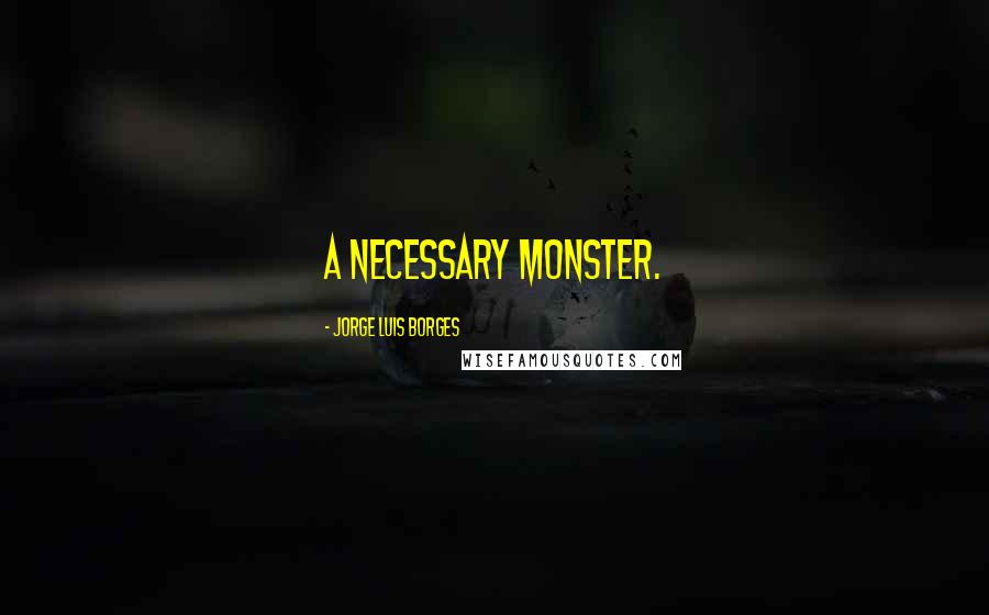 Jorge Luis Borges Quotes: A necessary monster.