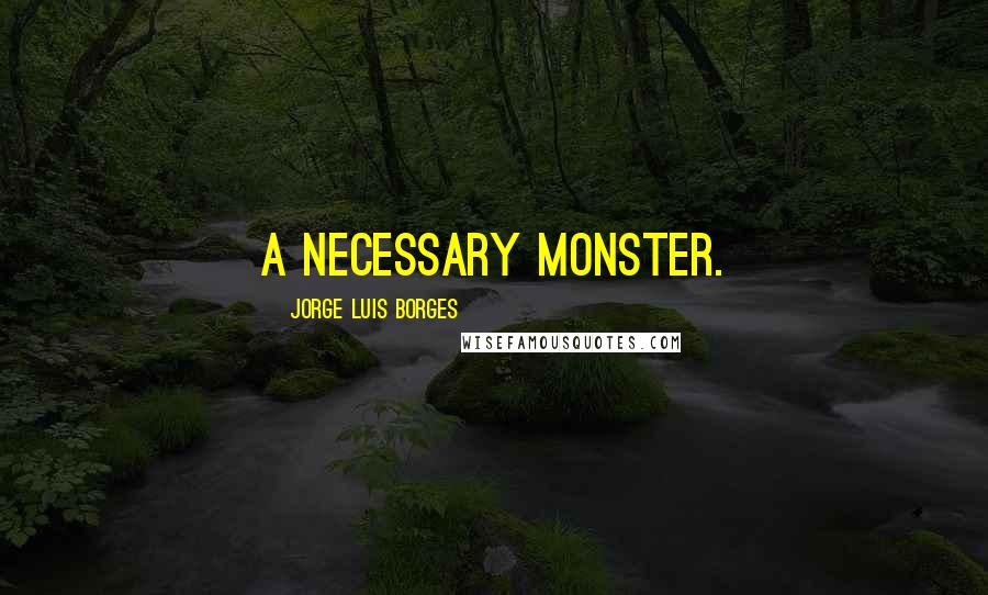 Jorge Luis Borges Quotes: A necessary monster.