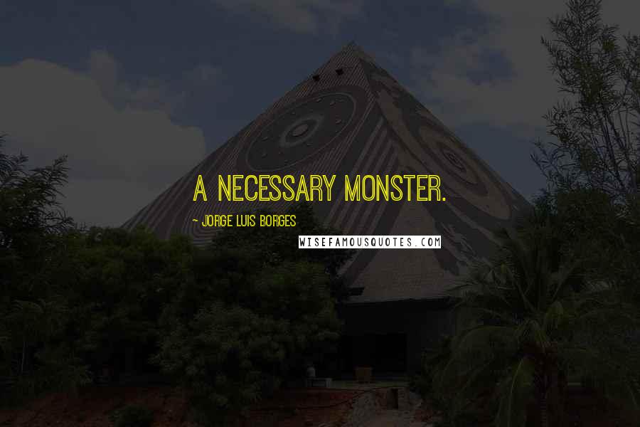 Jorge Luis Borges Quotes: A necessary monster.