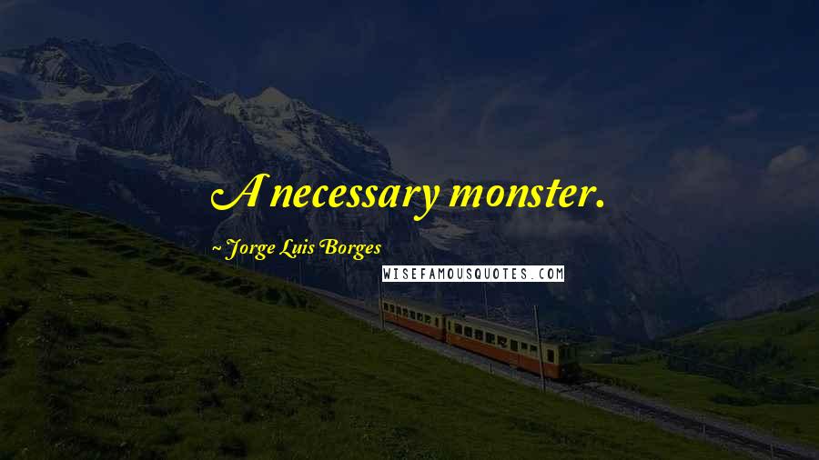 Jorge Luis Borges Quotes: A necessary monster.