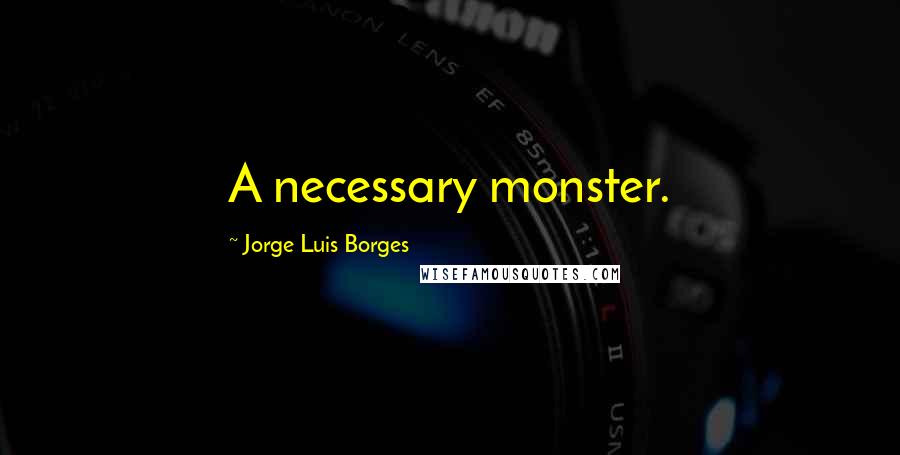 Jorge Luis Borges Quotes: A necessary monster.