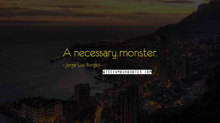 Jorge Luis Borges Quotes: A necessary monster.