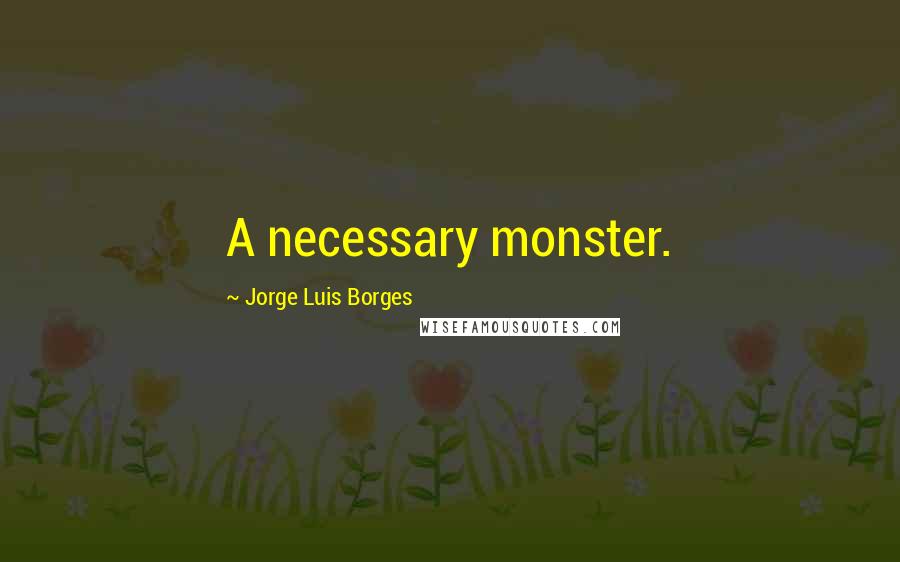 Jorge Luis Borges Quotes: A necessary monster.