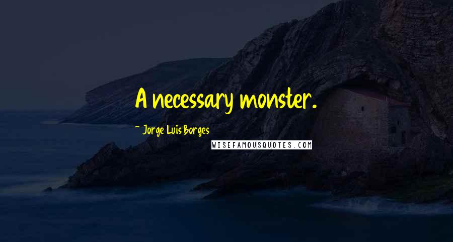 Jorge Luis Borges Quotes: A necessary monster.