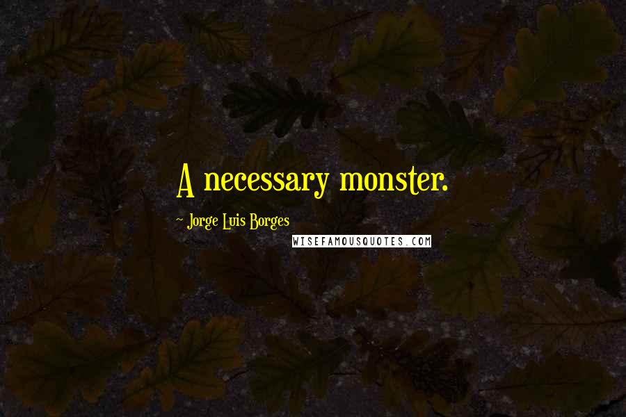 Jorge Luis Borges Quotes: A necessary monster.