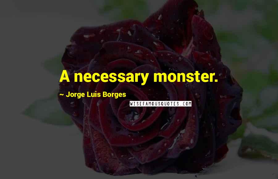 Jorge Luis Borges Quotes: A necessary monster.