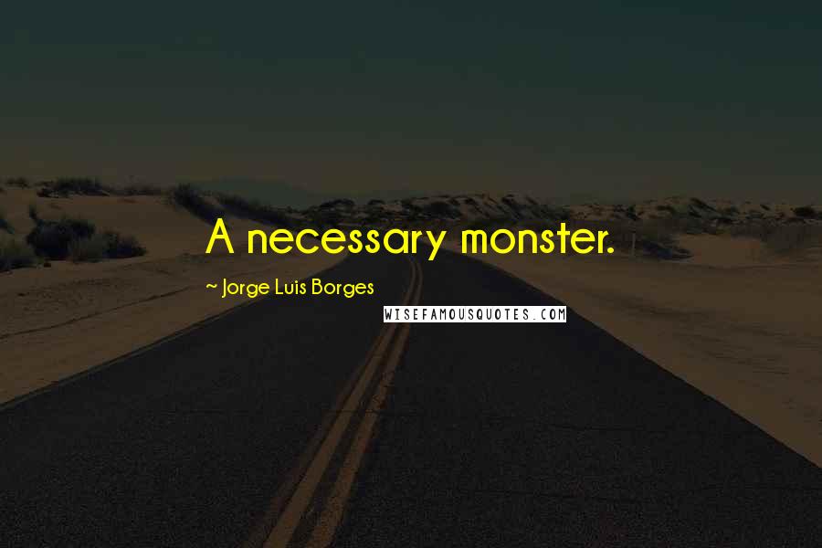 Jorge Luis Borges Quotes: A necessary monster.