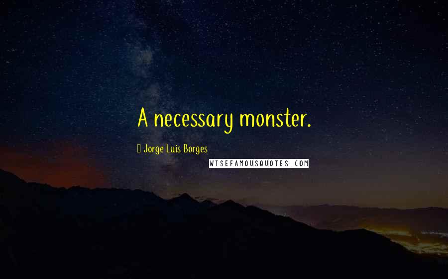 Jorge Luis Borges Quotes: A necessary monster.