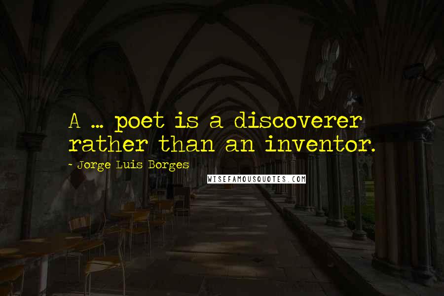 Jorge Luis Borges Quotes: A ... poet is a discoverer rather than an inventor.