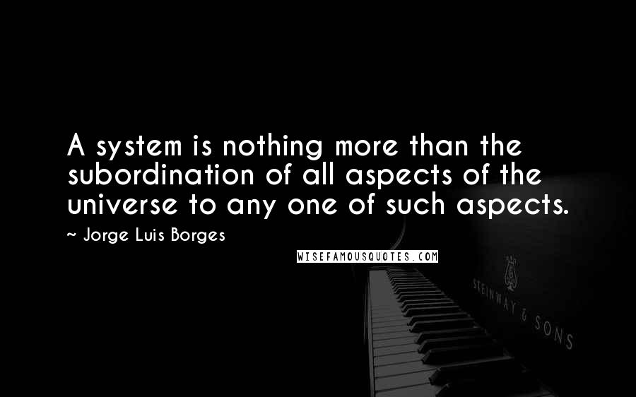 Jorge Luis Borges Quotes: A system is nothing more than the subordination of all aspects of the universe to any one of such aspects.