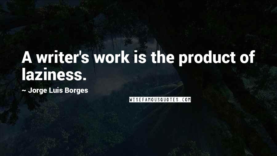 Jorge Luis Borges Quotes: A writer's work is the product of laziness.