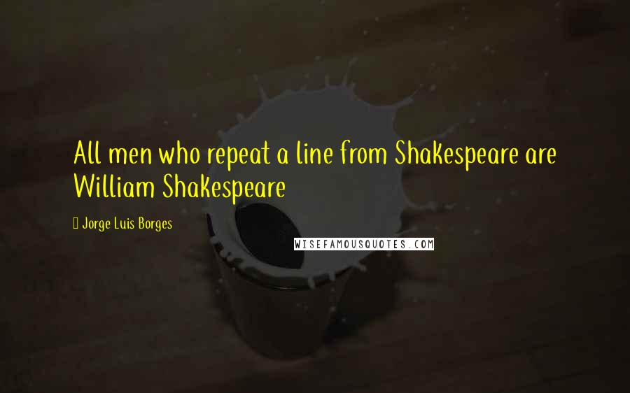 Jorge Luis Borges Quotes: All men who repeat a line from Shakespeare are William Shakespeare