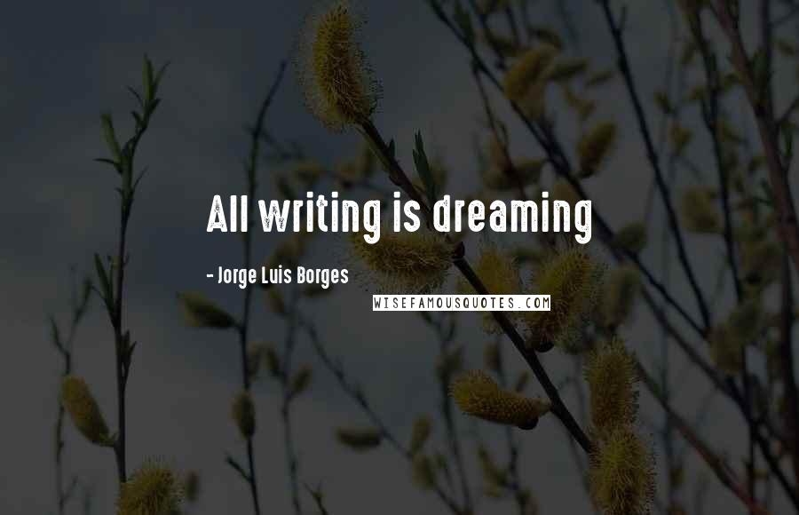 Jorge Luis Borges Quotes: All writing is dreaming