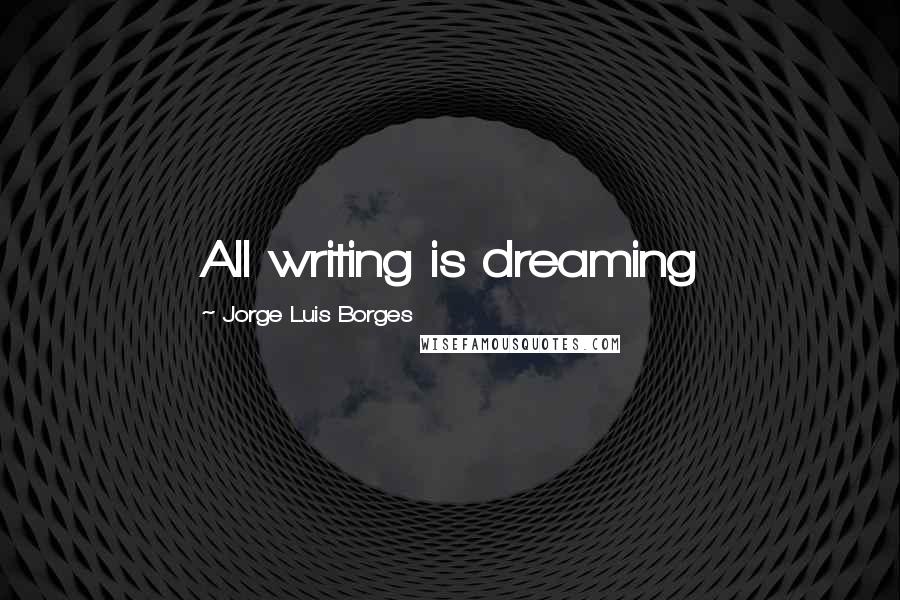 Jorge Luis Borges Quotes: All writing is dreaming