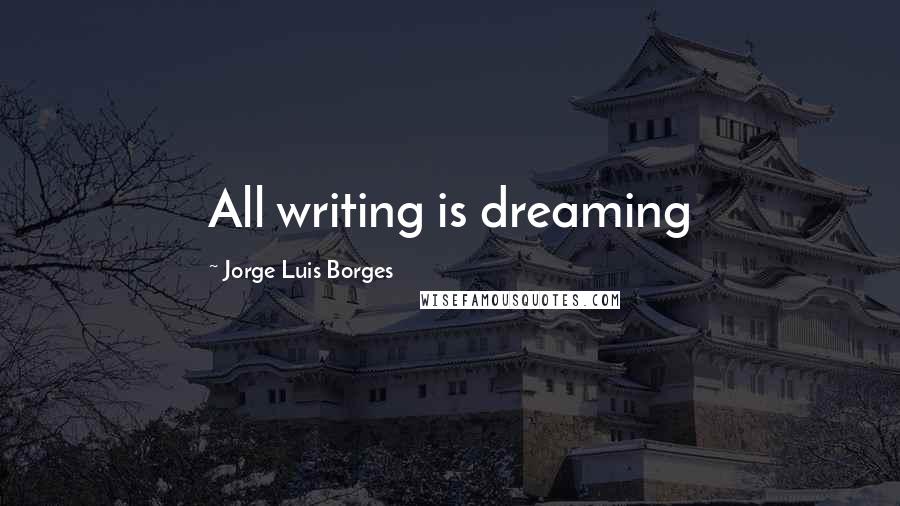 Jorge Luis Borges Quotes: All writing is dreaming