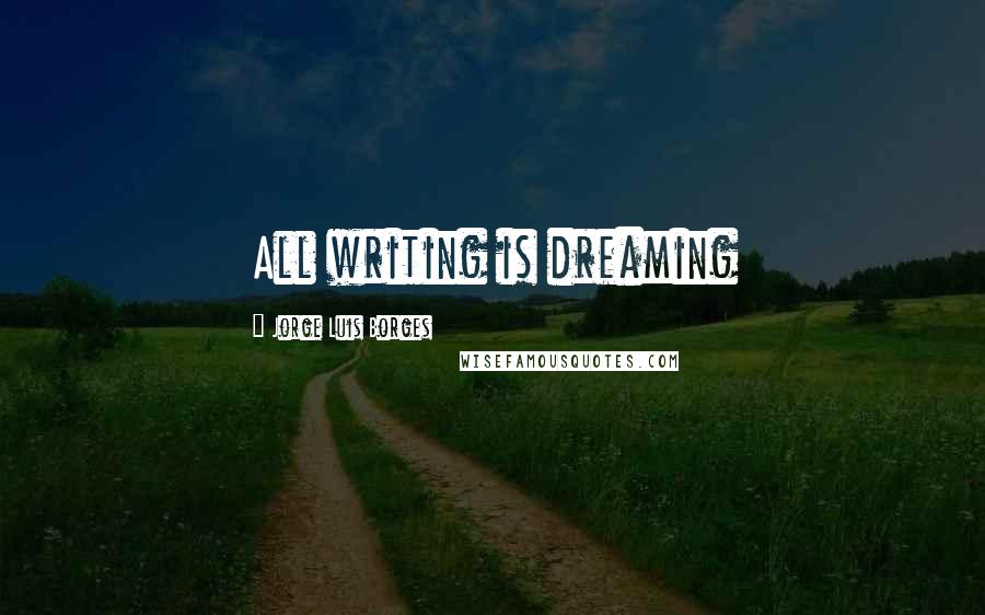 Jorge Luis Borges Quotes: All writing is dreaming