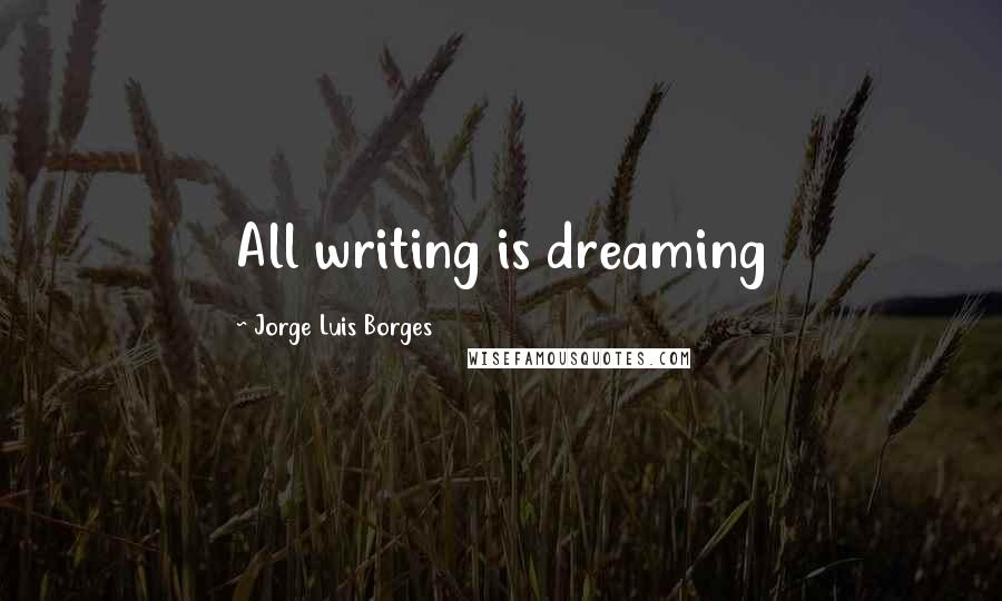 Jorge Luis Borges Quotes: All writing is dreaming