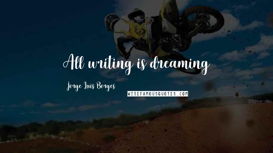 Jorge Luis Borges Quotes: All writing is dreaming