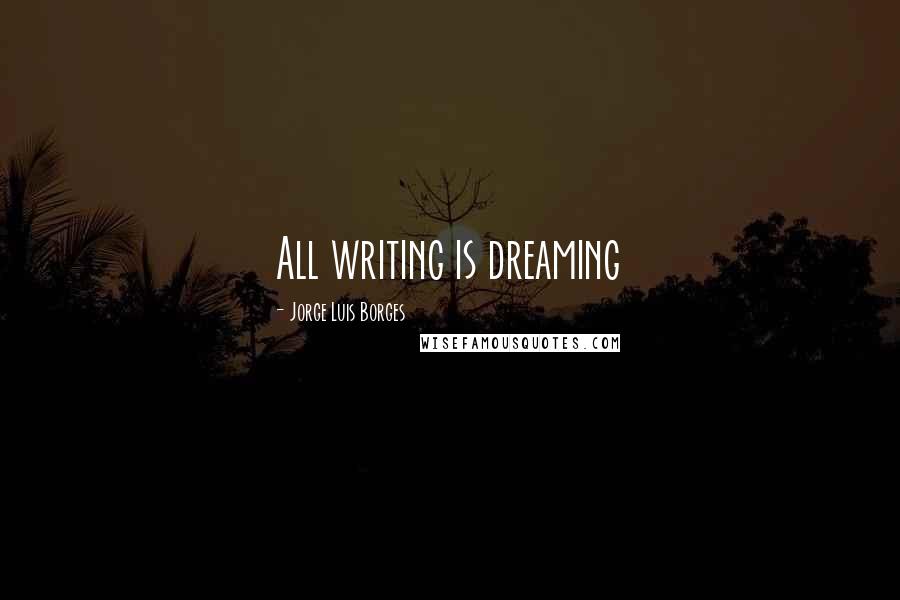 Jorge Luis Borges Quotes: All writing is dreaming