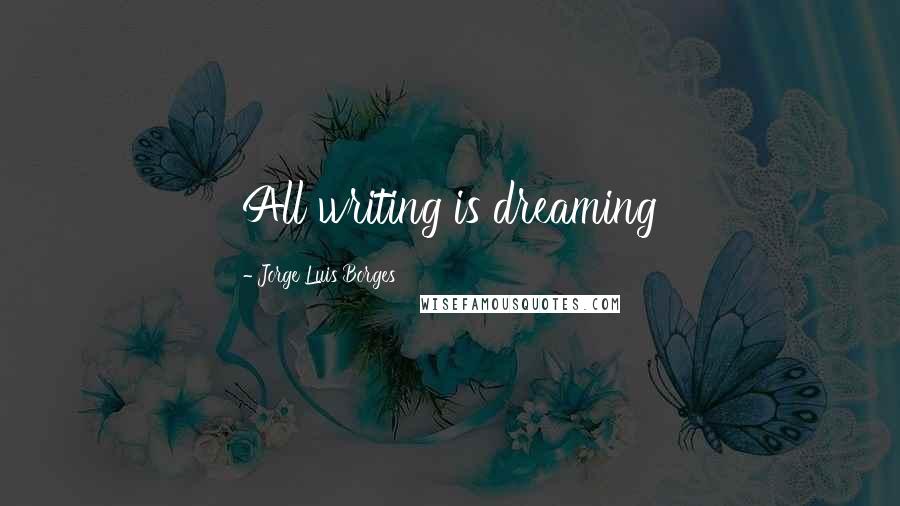 Jorge Luis Borges Quotes: All writing is dreaming