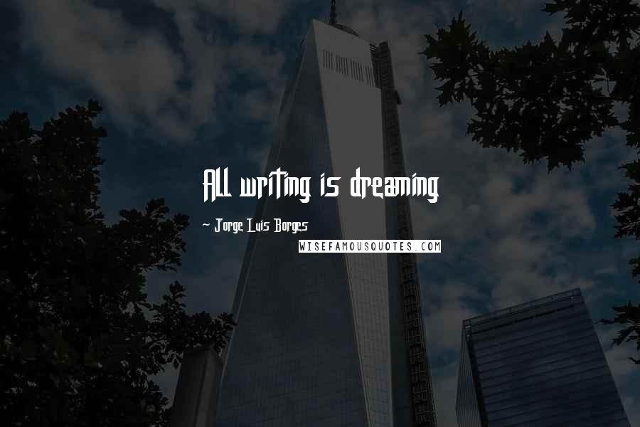 Jorge Luis Borges Quotes: All writing is dreaming