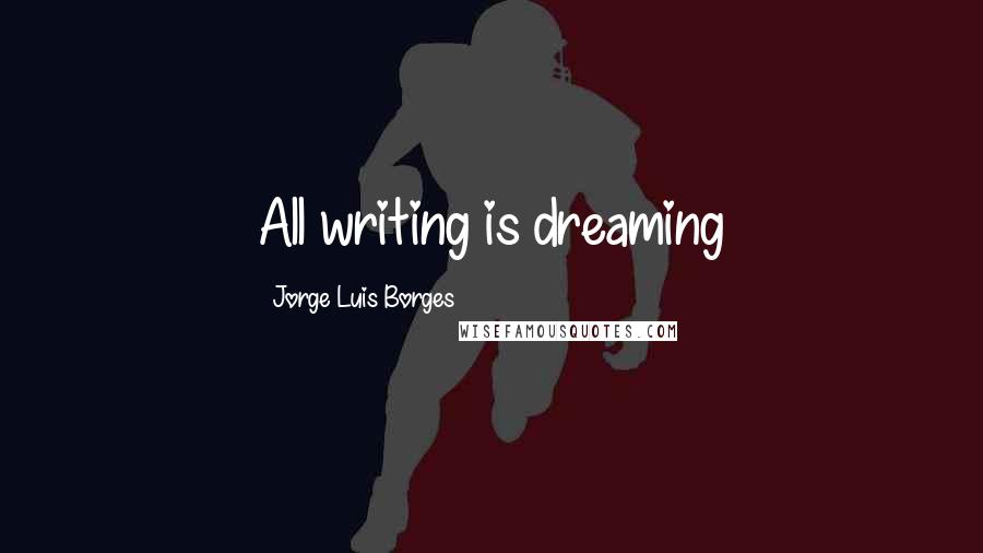 Jorge Luis Borges Quotes: All writing is dreaming