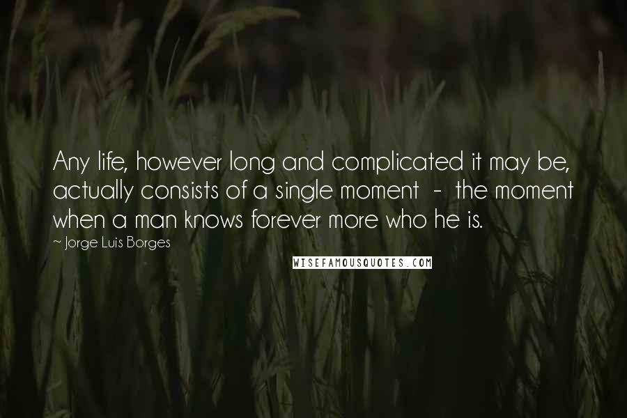 Jorge Luis Borges Quotes: Any life, however long and complicated it may be, actually consists of a single moment  -  the moment when a man knows forever more who he is.