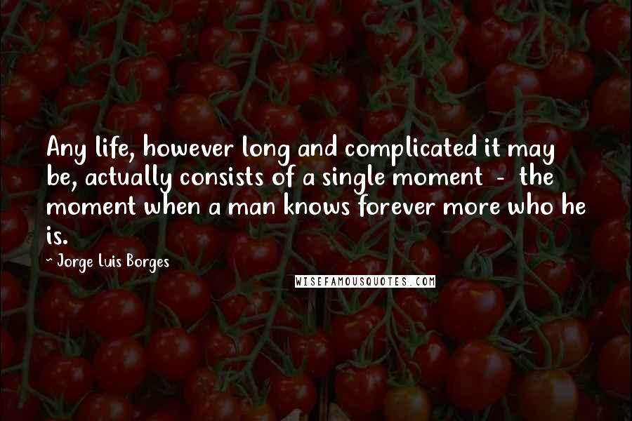 Jorge Luis Borges Quotes: Any life, however long and complicated it may be, actually consists of a single moment  -  the moment when a man knows forever more who he is.