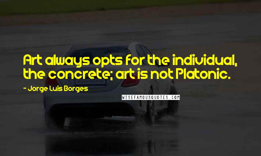 Jorge Luis Borges Quotes: Art always opts for the individual, the concrete; art is not Platonic.