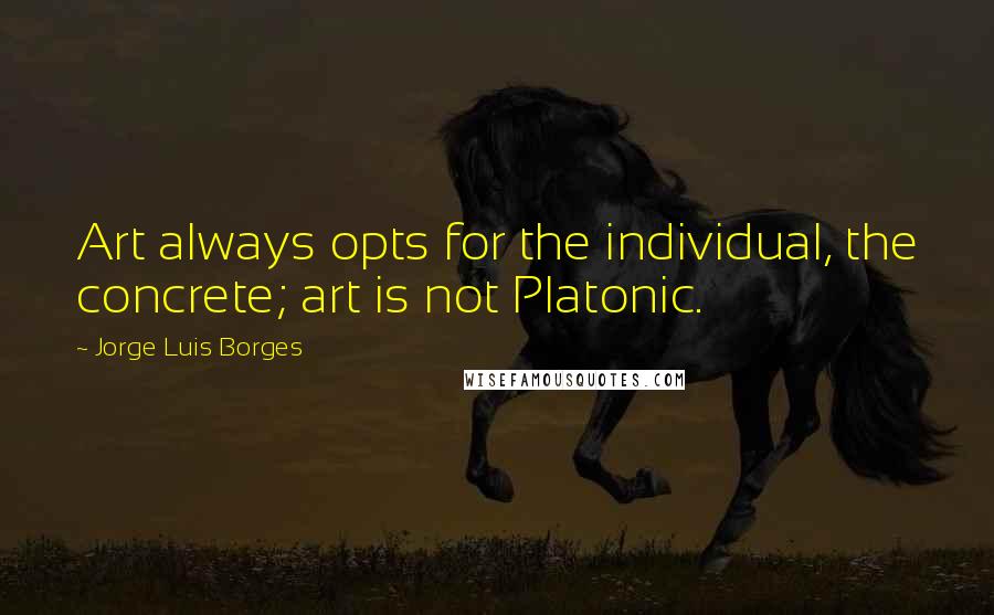 Jorge Luis Borges Quotes: Art always opts for the individual, the concrete; art is not Platonic.