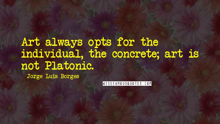 Jorge Luis Borges Quotes: Art always opts for the individual, the concrete; art is not Platonic.