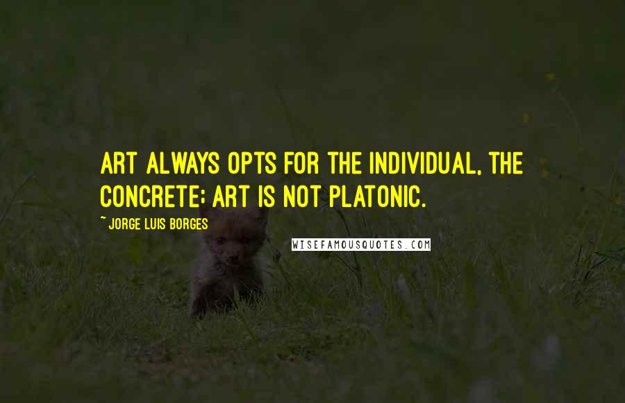 Jorge Luis Borges Quotes: Art always opts for the individual, the concrete; art is not Platonic.