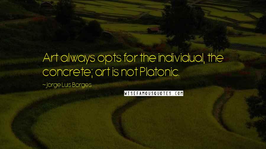 Jorge Luis Borges Quotes: Art always opts for the individual, the concrete; art is not Platonic.